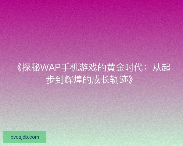 《探秘WAP手机游戏的黄金时代：从起步到辉煌的成长轨迹》