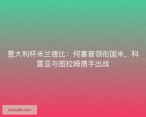 意大利杯米兰德比：何塞普领衔国米，科雷亚与图拉姆携手出战