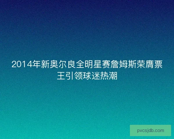 2014年新奥尔良全明星赛詹姆斯荣膺票王引领球迷热潮