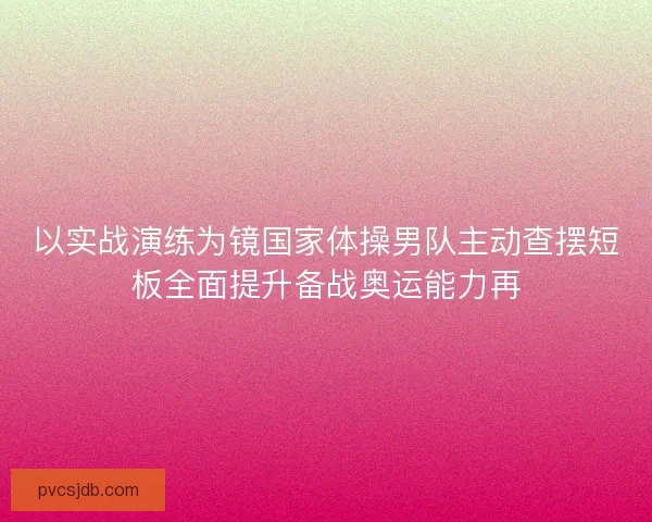 以实战演练为镜国家体操男队主动查摆短板全面提升备战奥运能力再