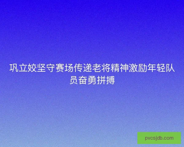 巩立姣坚守赛场传递老将精神激励年轻队员奋勇拼搏