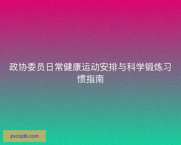 政协委员日常健康运动安排与科学锻炼习惯指南