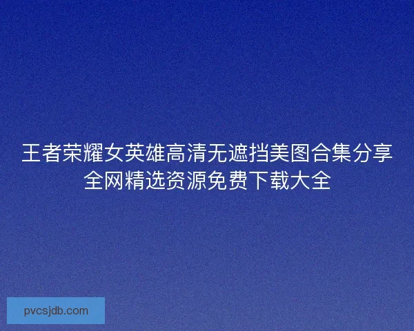 王者荣耀女英雄高清无遮挡美图合集分享全网精选资源免费下载大全