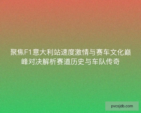 聚焦F1意大利站速度激情与赛车文化巅峰对决解析赛道历史与车队传奇