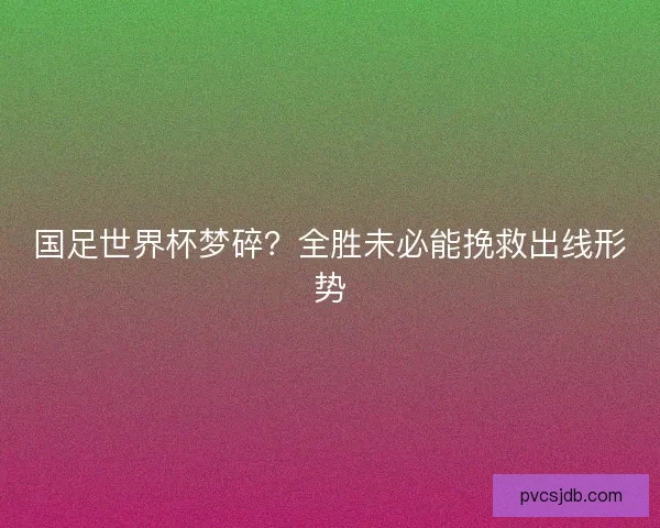 国足世界杯梦碎？全胜未必能挽救出线形势