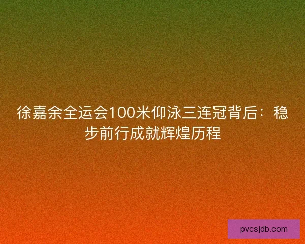 徐嘉余全运会100米仰泳三连冠背后：稳步前行成就辉煌历程