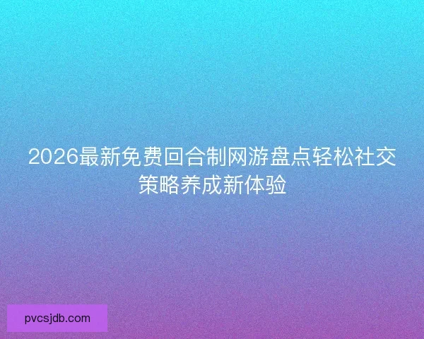 2026最新免费回合制网游盘点轻松社交策略养成新体验