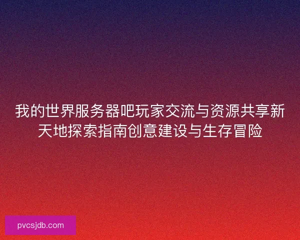 我的世界服务器吧玩家交流与资源共享新天地探索指南创意建设与生存冒险