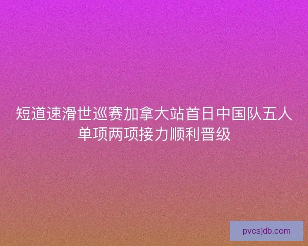 短道速滑世巡赛加拿大站首日中国队五人单项两项接力顺利晋级