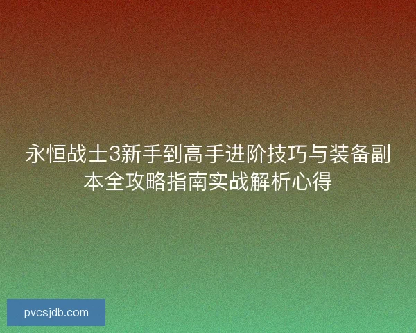 永恒战士3新手到高手进阶技巧与装备副本全攻略指南实战解析心得