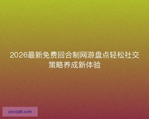 2026最新免费回合制网游盘点轻松社交策略养成新体验