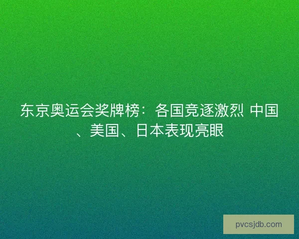 东京奥运会奖牌榜：各国竞逐激烈 中国、美国、日本表现亮眼