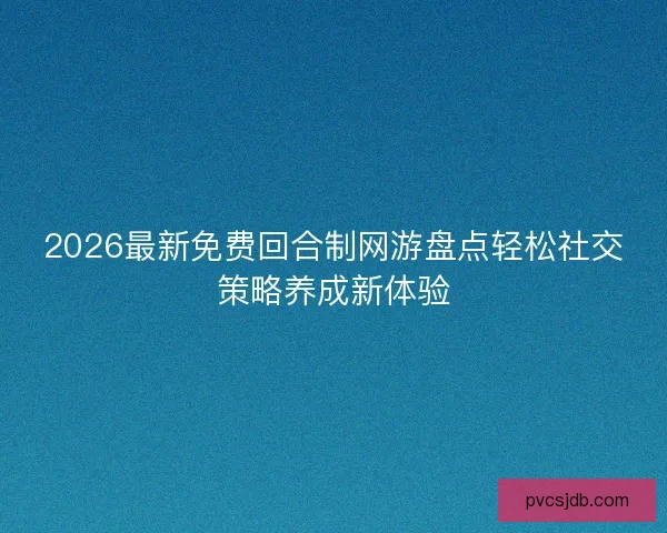 2026最新免费回合制网游盘点轻松社交策略养成新体验