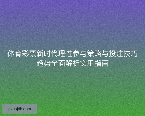 体育彩票新时代理性参与策略与投注技巧趋势全面解析实用指南